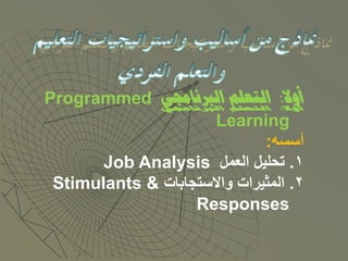 ‫أوال: التعلم الربناجمي ‪Programmed‬‬
                      ‫‪Learning‬‬
                              ‫أسسه:‬
       ‫1. تحليل العمل ‪Job Analysis‬‬
 ‫2. المثيرات واالستجابات & ‪Stimulants‬‬
                   ‫‪Responses‬‬
 