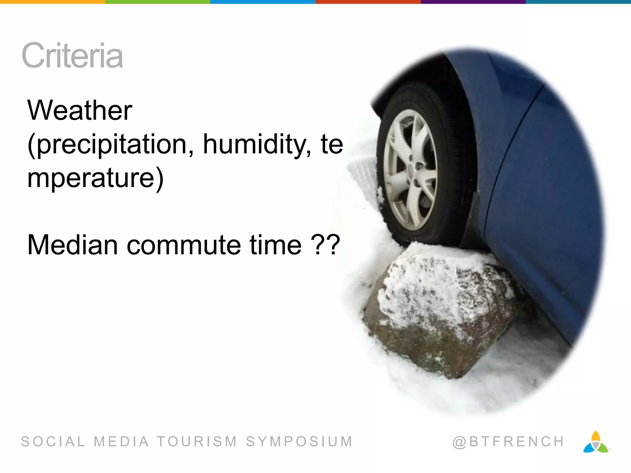 Criteria
Weather
(precipitation, humidity, te
mperature)
Median commute time ??

SOCIAL MEDIA TOURISM SYMPOSIUM

@BTFRENCH

 