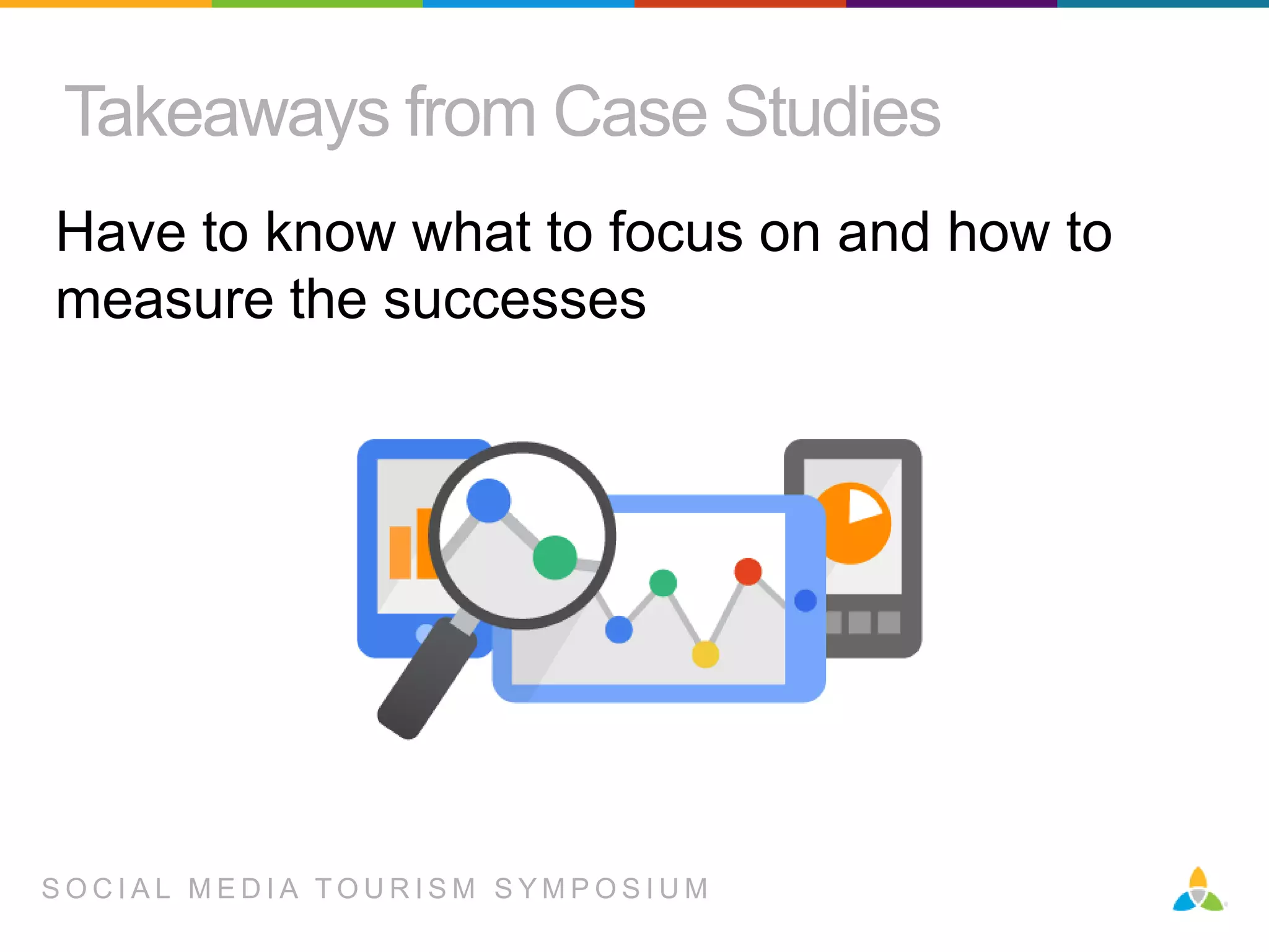 Takeaways from Case Studies
Have to know what to focus on and how to
measure the successes

SOCIAL MEDIA TOURISM SYMPOSIUM

 
