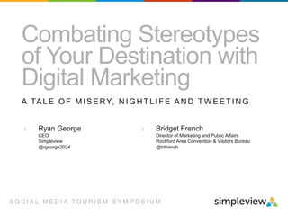 Combating Stereotypes
of Your Destination with
Digital Marketing
A TA L E O F M I S E R Y, N I G H T L I F E A N D T W E E T I N G
›

Ryan George
CEO
Simpleview
@rgeorge2024

›

Bridget French
Director of Marketing and Public Affairs
Rockford Area Convention & Visitors Bureau
@btfrench

SOCIAL MEDIA TOURISM SYMPOSIUM

 