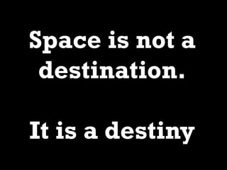 Space is not a
destination.
It is a destiny
 