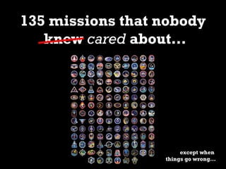135 missions that nobody
knew cared about…
except when
things go wrong…
 