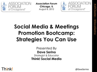 Association Forum




                                             #AFCSoMe – @DaveSerino
           Chicago, IL
           August 8, 2012




Social Media & Meetings
  Promotion Bootcamp:
 Strategies You Can Use
         Presented By
         Dave Serino
       Strategist & Educator
      Think! Social Media


                               @DaveSerino
 