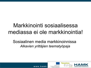 Markkinointi sosiaalisessa
mediassa ei ole markkinointia!
 Sosiaalinen media markkinoinnissa
    Alkavien yrittäjien teematyöpaja




            www.hamk.fi
 
