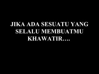 JIKA ADA SESUATU YANG
  SELALU MEMBUATMU
     KHAWATIR….
 