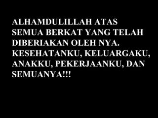 ALHAMDULILLAH ATAS
SEMUA BERKAT YANG TELAH
DIBERIAKAN OLEH NYA.
KESEHATANKU, KELUARGAKU,
ANAKKU, PEKERJAANKU, DAN
SEMUANYA!!!
 