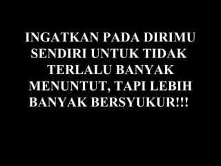 INGATKAN PADA DIRIMU
 SENDIRI UNTUK TIDAK
   TERLALU BANYAK
 MENUNTUT, TAPI LEBIH
 BANYAK BERSYUKUR!!!
 