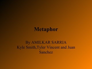 Metaphor By AMILKAR SARRIA Kyle Smith,Tyler Vincent and Juan Sanchez 