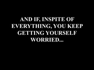 AND IF, INSPITE OF
EVERYTHING, YOU KEEP
GETTING YOURSELF
WORRIED...
 