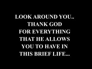 LOOK AROUND YOU..
THANK GOD
FOR EVERYTHING
THAT HE ALLOWS
YOU TO HAVE IN
THIS BRIEF LIFE...
 