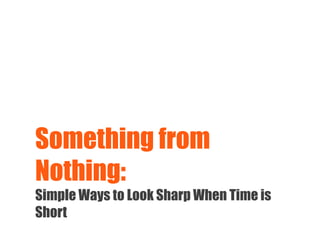 Something from
Nothing:
Simple Ways to Look Sharp When Time is
Short
 