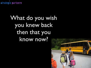 What do you wish you knew back then that you know now? 