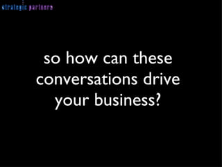 so how can these conversations drive your business? 