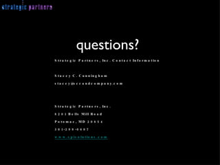 questions? Strategic Partners, Inc. Contact Information Stacey C. Cunningham [email_address] Strategic Partners, Inc. 8201 Bells Mill Road Potomac, MD 20854 301-299-0607 www.spisolutions.com   