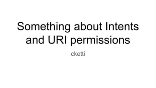 Something about Intents
and URI permissions
cketti
 