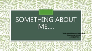 SOMETHING ABOUT
ME….
Pharmacy Management and
Inventory Contol
ACCG19725
 