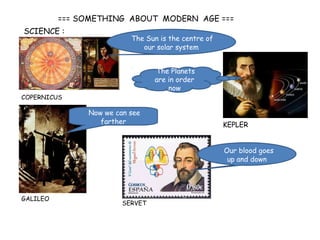 === SOMETHING ABOUT MODERN AGE ===
SCIENCE :

The Sun is the centre of
our solar system
The Planets
are in order
now

COPERNICUS

Now we can see
farther

KEPLER
Our blood goes
up and down

GALILEO

SERVET

 