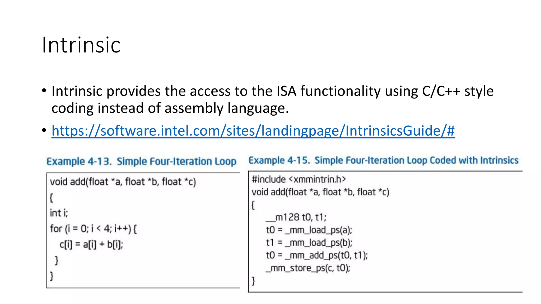 Intrinsic
• Intrinsic provides the access to the ISA functionality using C/C++ style
coding instead of assembly language.
• https://software.intel.com/sites/landingpage/IntrinsicsGuide/#
 