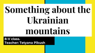 Something about the
Ukrainian
mountains
8-V class.
Teacher: Tetyana Pikush
 