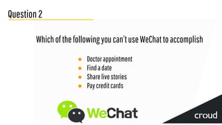 Question2
Whichofthefollowingyoucan’tuseWeChattoaccomplish
● Doctorappointment
● Findadate
● Sharelivestories
● Paycreditcards
 