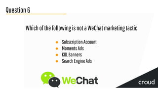 Question6
WhichofthefollowingisnotaWeChatmarketingtactic
● SubscriptionAccount
● MomentsAds
● KOLBanners
● SearchEngineAds
 
