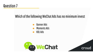 Question7
WhichofthefollowingWeChatAdshasnominimuminvest
● BannerAds
● MomentsAds
● KOLAds
 
