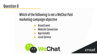 Question8
WhichofthefollowingisnotaWeChatPaid
marketingcampaignobjective
● BrandEvent
● WebsiteConversion
● AppInstalls
● LocalService
 