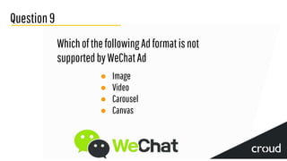 Question9
WhichofthefollowingAdformatisnot
supportedbyWeChatAd
● Image
● Video
● Carousel
● Canvas
 