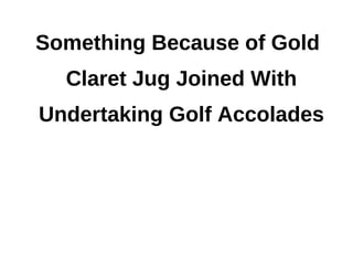 Something Because of Gold
  Claret Jug Joined With
Undertaking Golf Accolades
 
