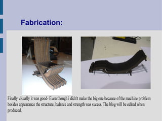 Fabrication:




Finally visually it was good- Even though i didn't make the big one because of the machine problem
besides appearance the structure, balance and strength was sucess. The blog will be edited when
produced.
 