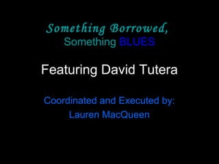 Something Borrowed,
Something BLUES
Featuring David Tutera
Coordinated and Executed by:
Lauren MacQueen
 