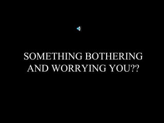SOMETHING BOTHERING
AND WORRYING YOU??
 