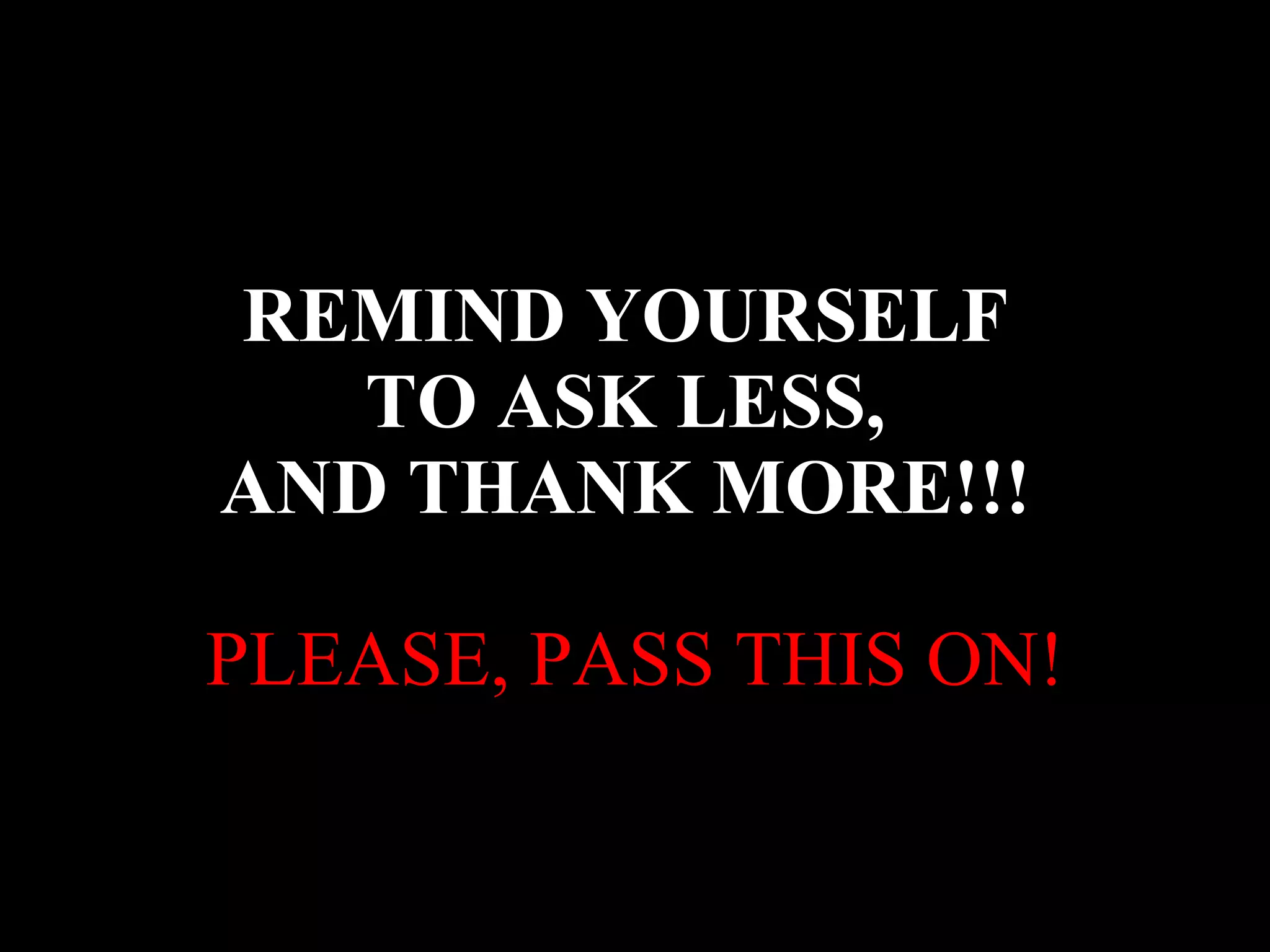 REMIND YOURSELF TO ASK LESS, AND THANK MORE!!! PLEASE, PASS THIS ON!