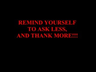 REMIND YOURSELF  TO ASK LESS,  AND THANK MORE!!!   