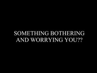 SOMETHING BOTHERING  AND WORRYING YOU??   