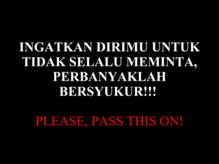 INGATKAN DIRIMU UNTUK TIDAK SELALU MEMINTA, PERBANYAKLAH BERSYUKUR!!!   PLEASE, PASS THIS ON! 