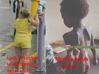 Apakah engkau selalu menjaga berat ideal...?   Mereka butuh makan...   