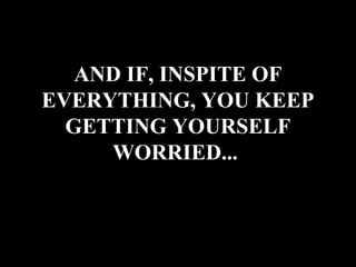 AND IF, INSPITE OF
EVERYTHING, YOU KEEP
  GETTING YOURSELF
     WORRIED...
 