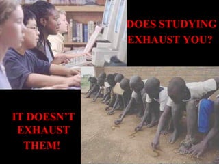DOES STUDYING
             EXHAUST YOU?




IT DOESN’T
 EXHAUST
  THEM!
 