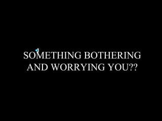SOMETHING BOTHERING
 AND WORRYING YOU??
 