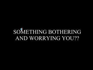 SOMETHING BOTHERING  AND WORRYING YOU??   