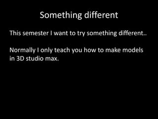 Something different
This semester I want to try something different..
Normally I only teach you how to make models
in 3D studio max.

 
