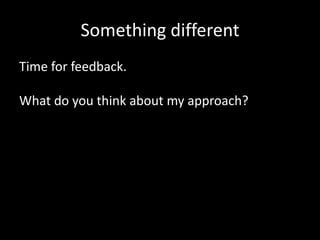Something different
Time for feedback.
What do you think about my approach?

 