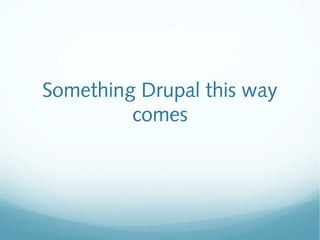 Something Drupal this way
comes
 