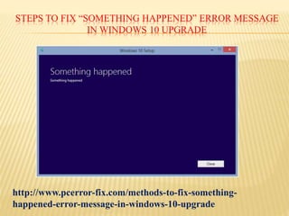 STEPS TO FIX “SOMETHING HAPPENED” ERROR MESSAGE
IN WINDOWS 10 UPGRADE
http://www.pcerror-fix.com/methods-to-fix-something-
happened-error-message-in-windows-10-upgrade
 