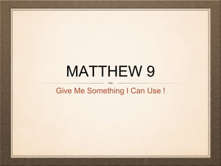 MATTHEW 9
Give Me Something I Can Use !
 