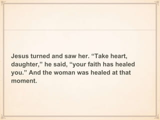 Jesus turned and saw her. “Take heart,
daughter,” he said, “your faith has healed
you.” And the woman was healed at that
moment.
 
