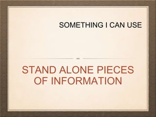 SOMETHING I CAN USE
STAND ALONE PIECES
OF INFORMATION
 