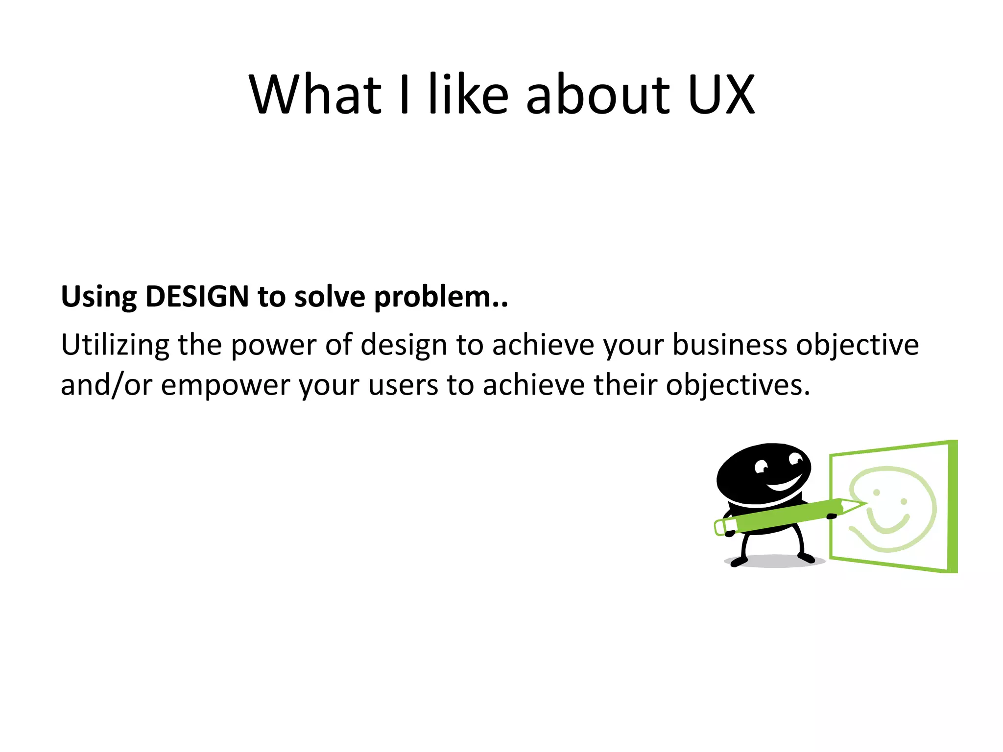 What I like about UX
Using DESIGN to solve problem..
Utilizing the power of design to achieve your business objective
and/or empower your users to achieve their objectives.
 