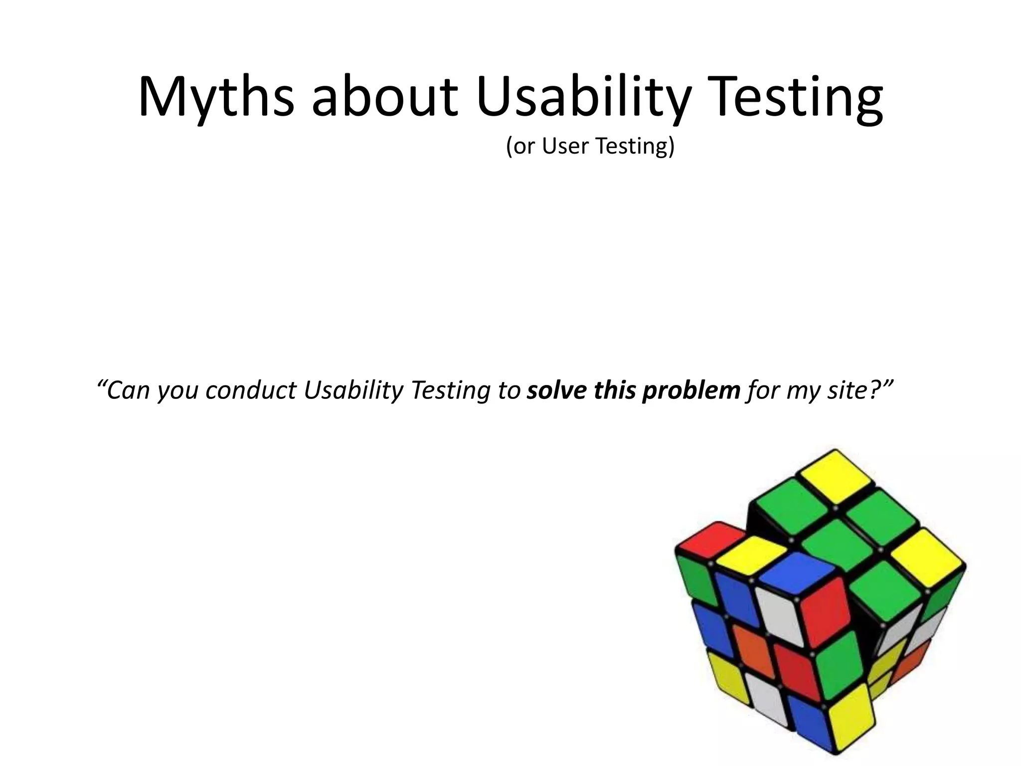 Myths about Usability Testing
“Can you conduct Usability Testing to solve this problem for my site?”
(or User Testing)
 